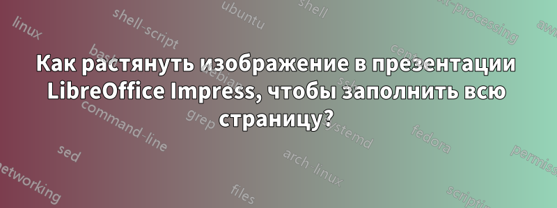 Как растянуть изображение в презентации LibreOffice Impress, чтобы заполнить всю страницу?