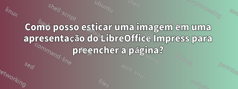 Como posso esticar uma imagem em uma apresentação do LibreOffice Impress para preencher a página?