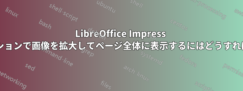 LibreOffice Impress プレゼンテーションで画像を拡大してページ全体に表示するにはどうすればよいですか?