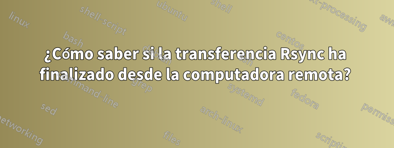 ¿Cómo saber si la transferencia Rsync ha finalizado desde la computadora remota?