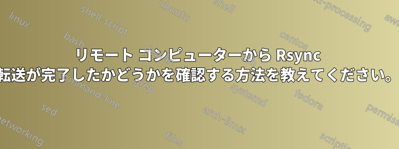 リモート コンピューターから Rsync 転送が完了したかどうかを確認する方法を教えてください。