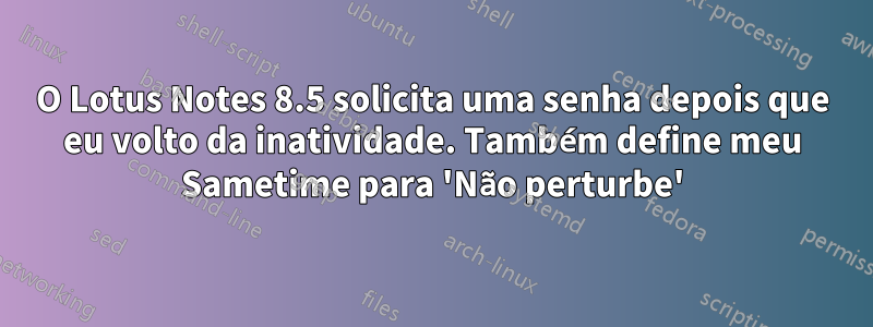 O Lotus Notes 8.5 solicita uma senha depois que eu volto da inatividade. Também define meu Sametime para 'Não perturbe'