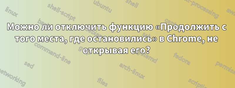 Можно ли отключить функцию «Продолжить с того места, где остановились» в Chrome, не открывая его?