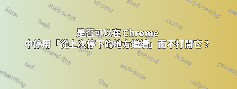 是否可以在 Chrome 中停用「從上次停下的地方繼續」而不打開它？