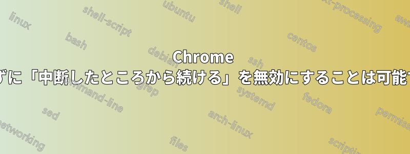 Chrome を開かずに「中断したところから続ける」を無効にすることは可能ですか?