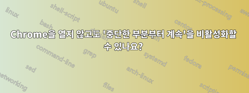 Chrome을 열지 않고도 '중단한 부분부터 계속'을 비활성화할 수 있나요?