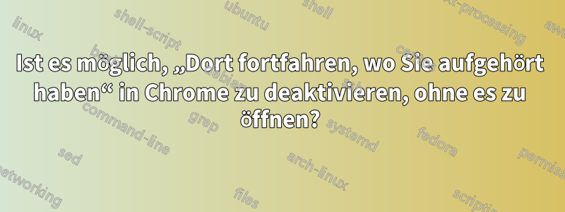 Ist es möglich, „Dort fortfahren, wo Sie aufgehört haben“ in Chrome zu deaktivieren, ohne es zu öffnen?