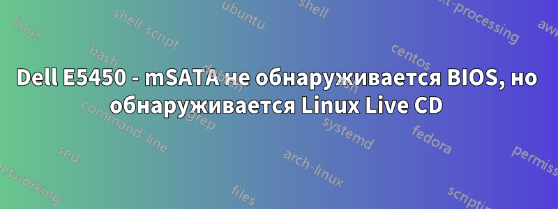 Dell E5450 - mSATA не обнаруживается BIOS, но обнаруживается Linux Live CD