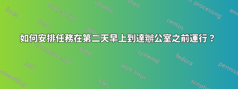 如何安排任務在第二天早上到達辦公室之前運行？