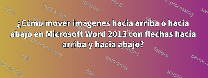 ¿Cómo mover imágenes hacia arriba o hacia abajo en Microsoft Word 2013 con flechas hacia arriba y hacia abajo?