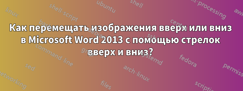 Как перемещать изображения вверх или вниз в Microsoft Word 2013 с помощью стрелок вверх и вниз?