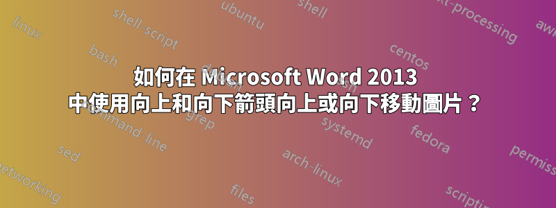 如何在 Microsoft Word 2013 中使用向上和向下箭頭向上或向下移動圖片？