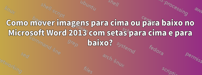 Como mover imagens para cima ou para baixo no Microsoft Word 2013 com setas para cima e para baixo?