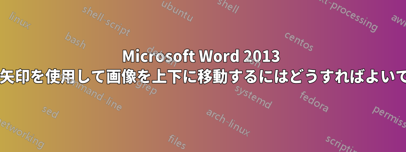 Microsoft Word 2013 で上下矢印を使用して画像を上下に移動するにはどうすればよいですか?