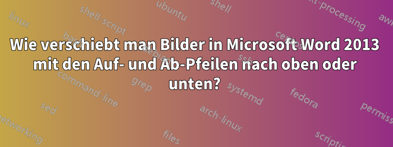 Wie verschiebt man Bilder in Microsoft Word 2013 mit den Auf- und Ab-Pfeilen nach oben oder unten?