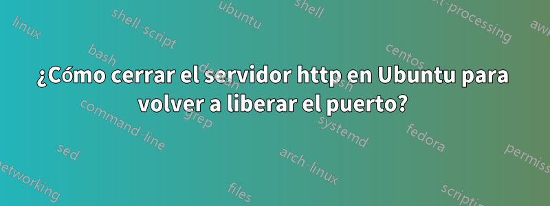 ¿Cómo cerrar el servidor http en Ubuntu para volver a liberar el puerto?