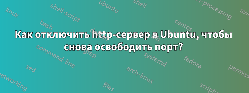 Как отключить http-сервер в Ubuntu, чтобы снова освободить порт?