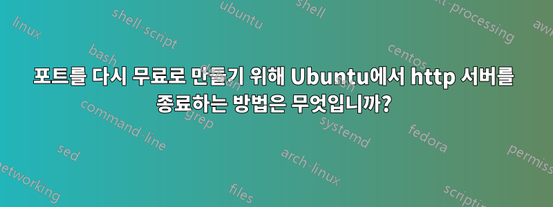 포트를 다시 무료로 만들기 위해 Ubuntu에서 http 서버를 종료하는 방법은 무엇입니까?