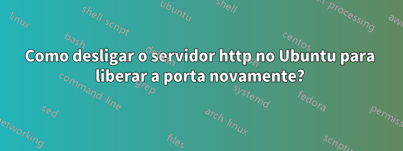 Como desligar o servidor http no Ubuntu para liberar a porta novamente?