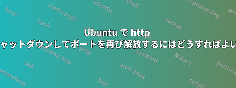 Ubuntu で http サーバーをシャットダウンしてポートを再び解放するにはどうすればよいでしょうか?