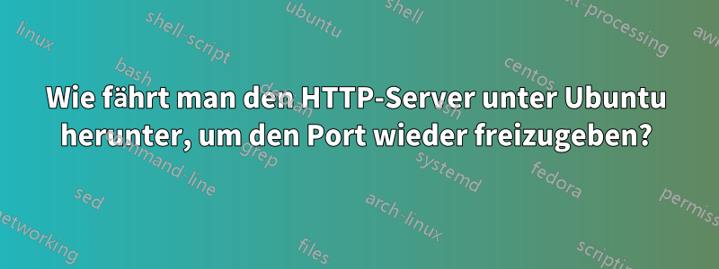 Wie fährt man den HTTP-Server unter Ubuntu herunter, um den Port wieder freizugeben?