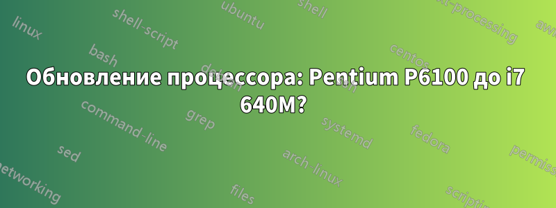 Обновление процессора: Pentium P6100 до i7 640M? 