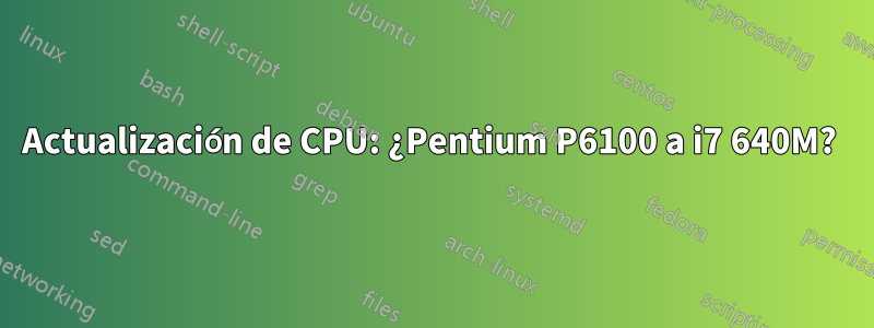 Actualización de CPU: ¿Pentium P6100 a i7 640M? 