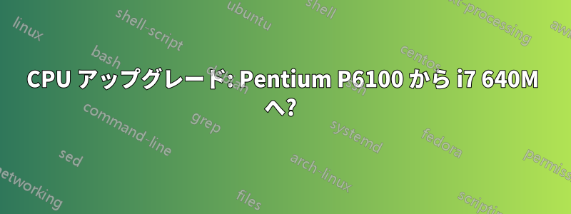 CPU アップグレード: Pentium P6100 から i7 640M へ? 