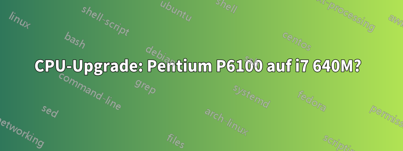 CPU-Upgrade: Pentium P6100 auf i7 640M? 