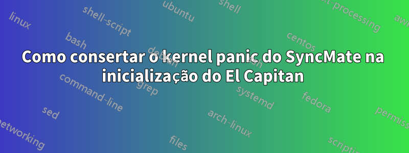 Como consertar o kernel panic do SyncMate na inicialização do El Capitan