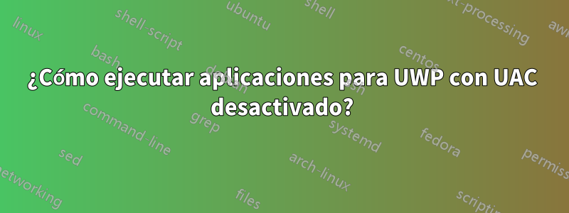 ¿Cómo ejecutar aplicaciones para UWP con UAC desactivado?