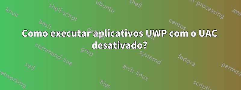 Como executar aplicativos UWP com o UAC desativado?