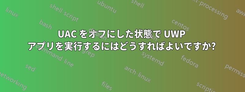 UAC をオフにした状態で UWP アプリを実行するにはどうすればよいですか?