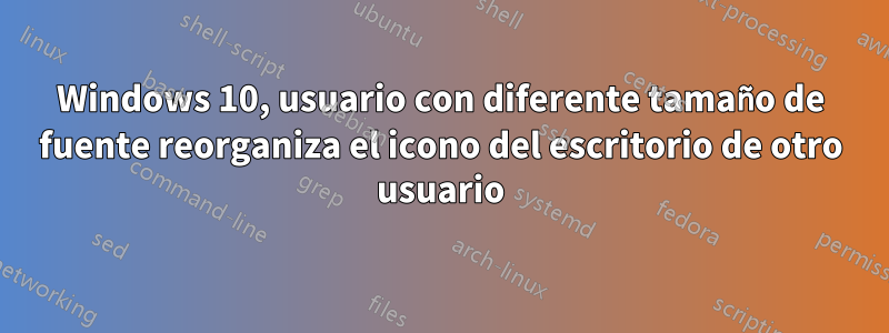 Windows 10, usuario con diferente tamaño de fuente reorganiza el icono del escritorio de otro usuario