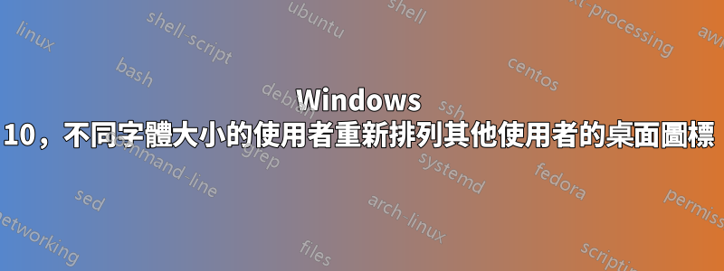 Windows 10，不同字體大小的使用者重新排列其他使用者的桌面圖標