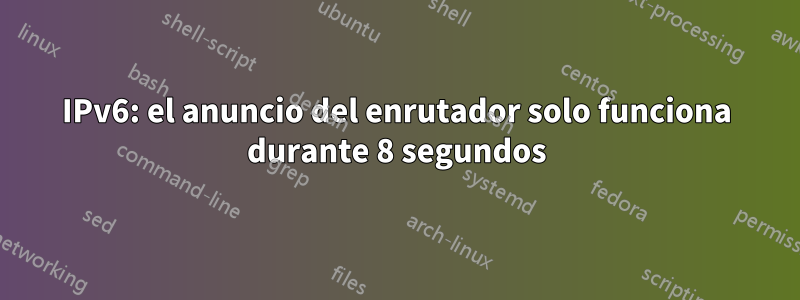 IPv6: el anuncio del enrutador solo funciona durante 8 segundos