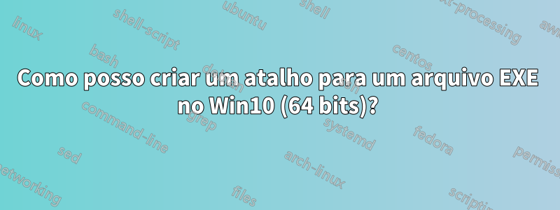 Como posso criar um atalho para um arquivo EXE no Win10 (64 bits)?