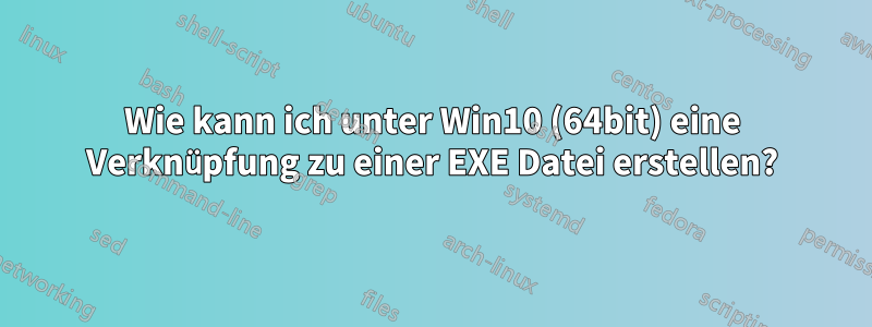 Wie kann ich unter Win10 (64bit) eine Verknüpfung zu einer EXE Datei erstellen?