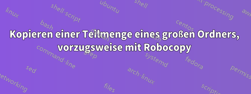 Kopieren einer Teilmenge eines großen Ordners, vorzugsweise mit Robocopy