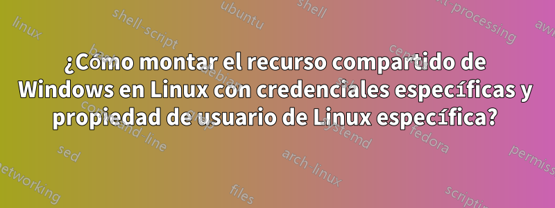 ¿Cómo montar el recurso compartido de Windows en Linux con credenciales específicas y propiedad de usuario de Linux específica?