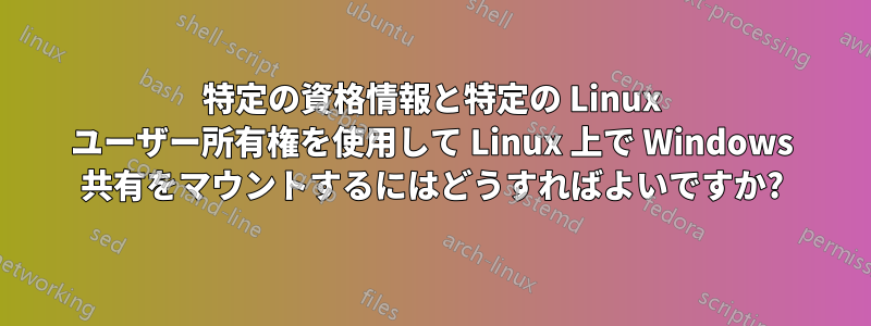 特定の資格情報と特定の Linux ユーザー所有権を使用して Linux 上で Windows 共有をマウントするにはどうすればよいですか?