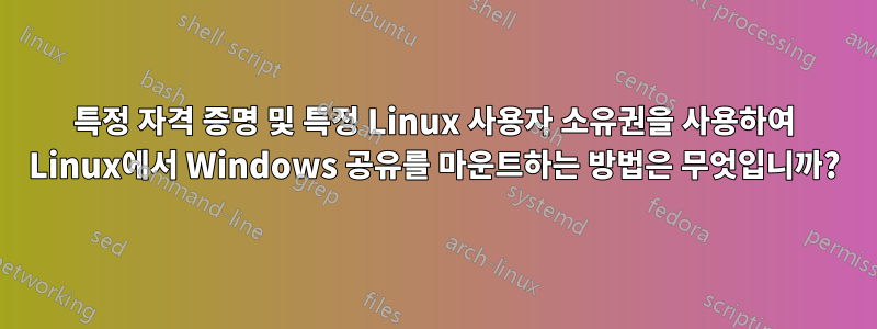 특정 자격 증명 및 특정 Linux 사용자 소유권을 사용하여 Linux에서 Windows 공유를 마운트하는 방법은 무엇입니까?