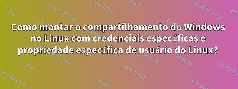 Como montar o compartilhamento do Windows no Linux com credenciais específicas e propriedade específica de usuário do Linux?