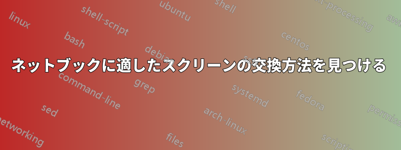 ネットブックに適したスクリーンの交換方法を見つける