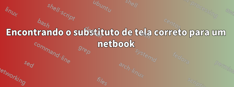 Encontrando o substituto de tela correto para um netbook