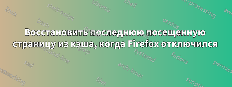 Восстановить последнюю посещенную страницу из кэша, когда Firefox отключился