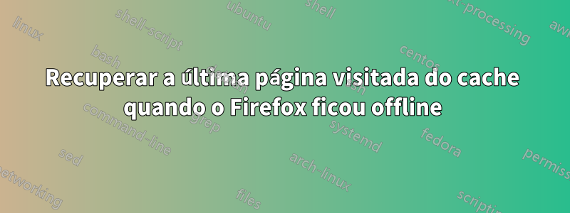 Recuperar a última página visitada do cache quando o Firefox ficou offline