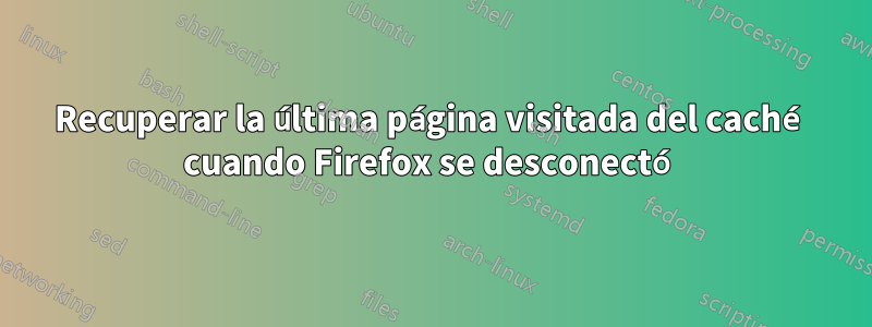 Recuperar la última página visitada del caché cuando Firefox se desconectó