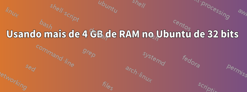 Usando mais de 4 GB de RAM no Ubuntu de 32 bits 