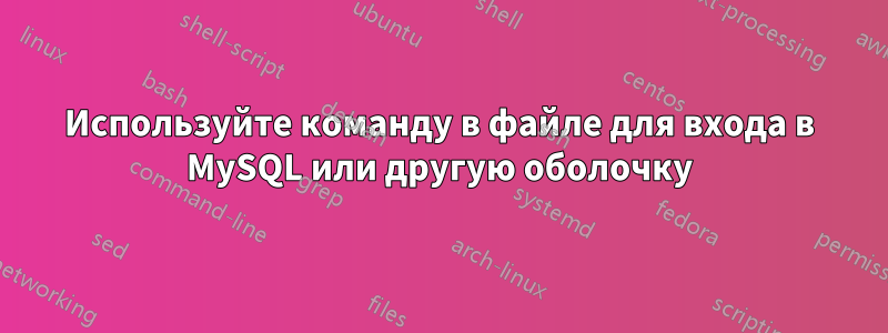 Используйте команду в файле для входа в MySQL или другую оболочку